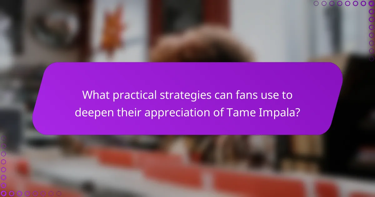 What practical strategies can fans use to deepen their appreciation of Tame Impala?
